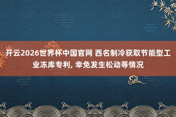 开云2026世界杯中国官网 西名制冷获取节能型工业冻库专利， 幸免发生松动等情况