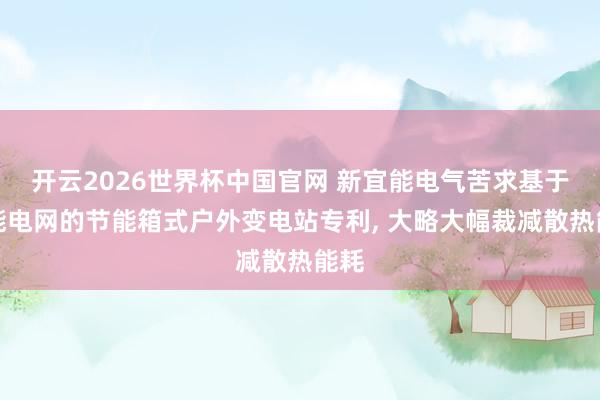 开云2026世界杯中国官网 新宜能电气苦求基于智能电网的节能箱式户外变电站专利， 大略大幅裁减散热能耗