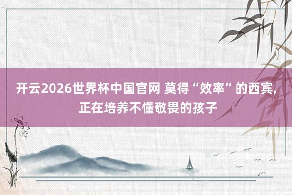 开云2026世界杯中国官网 莫得“效率”的西宾， 正在培养不懂敬畏的孩子