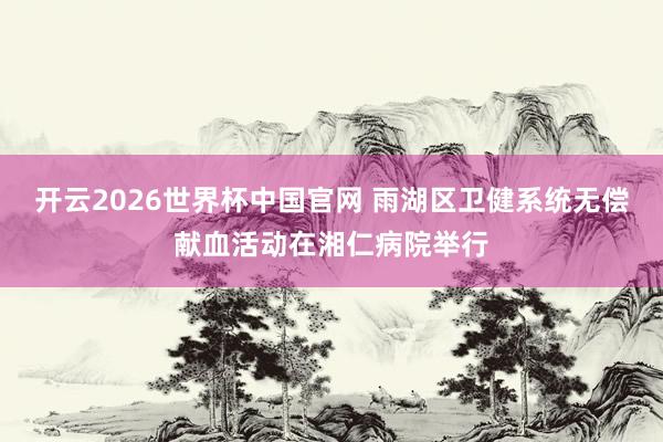 开云2026世界杯中国官网 雨湖区卫健系统无偿献血活动在湘仁病院举行