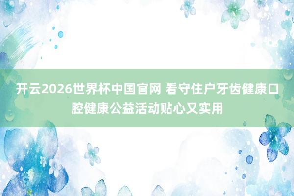 开云2026世界杯中国官网 看守住户牙齿健康口腔健康公益活动贴心又实用