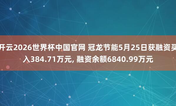 开云2026世界杯中国官网 冠龙节能5月25日获融资买入384.71万元， 融资余额6840.99万元