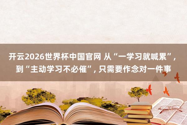 开云2026世界杯中国官网 从“一学习就喊累”, 到“主动学习不必催”, 只需要作念对一件事