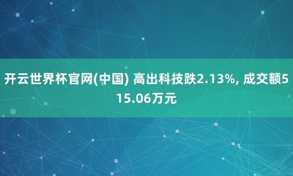 开云世界杯官网(中国) 高出科技跌2.13%， 成交额515.06万元