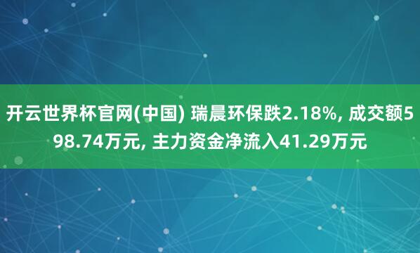 开云世界杯官网(中国) 瑞晨环保跌2.18%， 成交额598.74万元， 主力资金净流入41.29万元