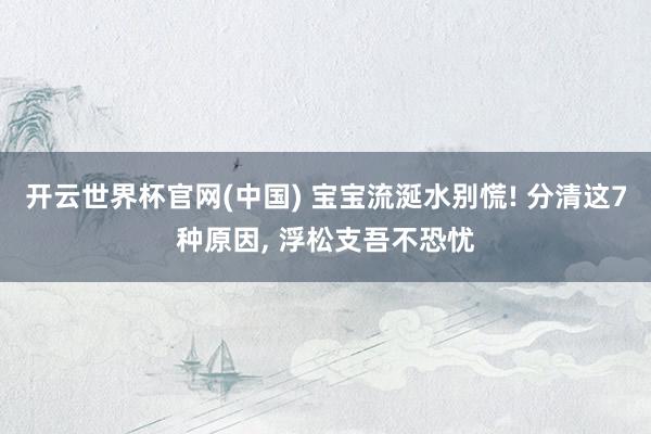 开云世界杯官网(中国) 宝宝流涎水别慌! 分清这7种原因， 浮松支吾不恐忧