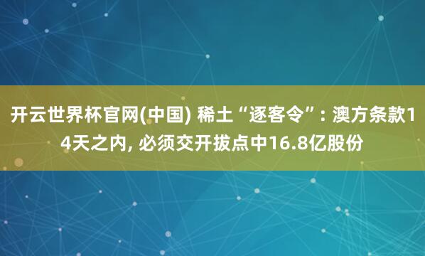 开云世界杯官网(中国) 稀土“逐客令”: 澳方条款14天之内， 必须交开拔点中16.8亿股份