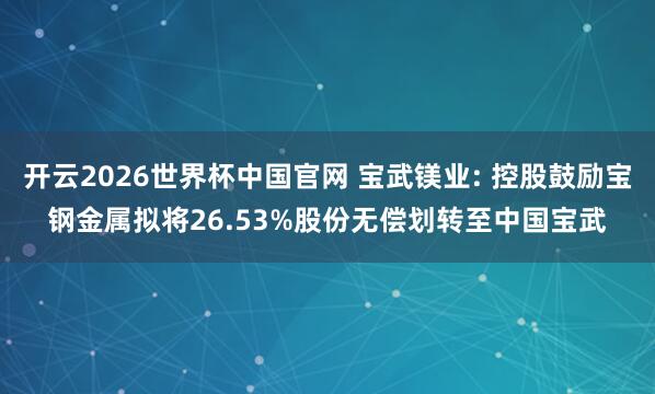 开云2026世界杯中国官网 宝武镁业: 控股鼓励宝钢金属拟将26.53%股份无偿划转至中国宝武