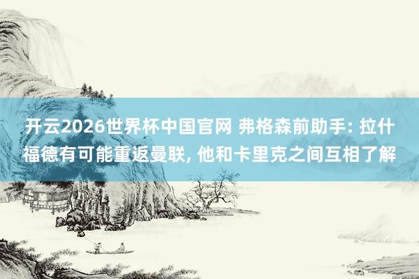 开云2026世界杯中国官网 弗格森前助手: 拉什福德有可能重返曼联， 他和卡里克之间互相了解