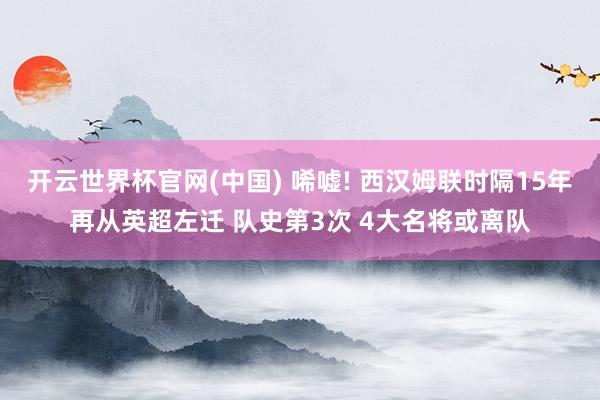 开云世界杯官网(中国) 唏嘘! 西汉姆联时隔15年再从英超左迁 队史第3次 4大名将或离队