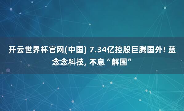 开云世界杯官网(中国) 7.34亿控股巨腾国外! 蓝念念科技， 不息“解围”