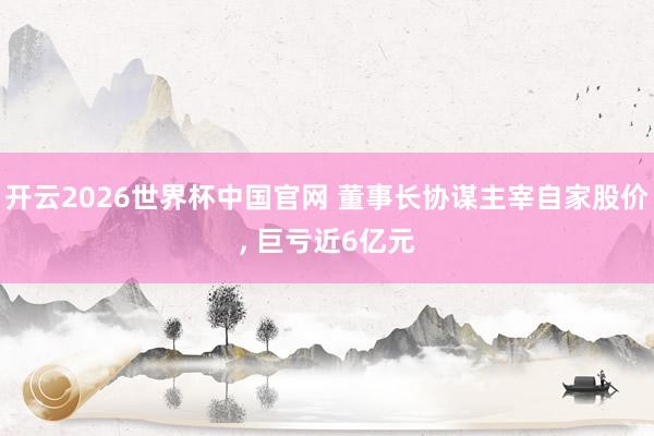 开云2026世界杯中国官网 董事长协谋主宰自家股价， 巨亏近6亿元