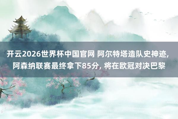 开云2026世界杯中国官网 阿尔特塔造队史神迹， 阿森纳联赛最终拿下85分， 将在欧冠对决巴黎