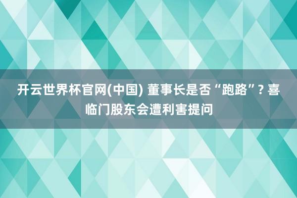 开云世界杯官网(中国) 董事长是否“跑路”? 喜临门股东会遭利害提问