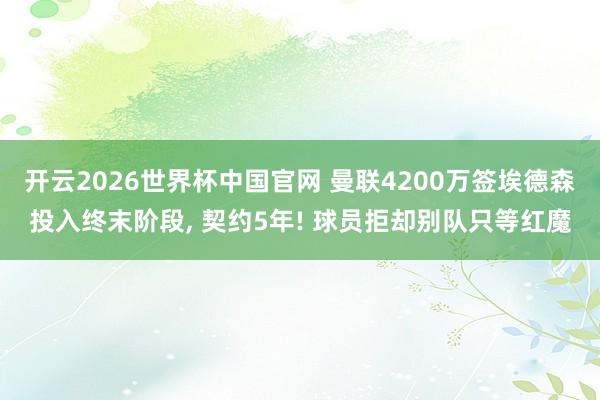 开云2026世界杯中国官网 曼联4200万签埃德森投入终末阶段， 契约5年! 球员拒却别队只等红魔