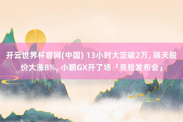 开云世界杯官网(中国) 13小时大定破2万， 隔天股价大涨8%， 小鹏GX开了场「灵验发布会」