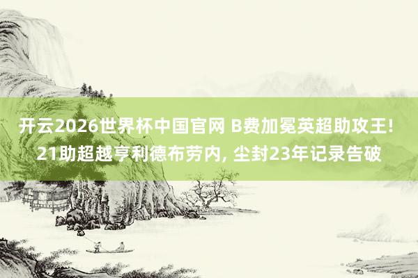 开云2026世界杯中国官网 B费加冕英超助攻王! 21助超越亨利德布劳内， 尘封23年记录告破