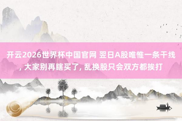 开云2026世界杯中国官网 翌日A股唯惟一条干线， 大家别再瞎买了， 乱换股只会双方都挨打