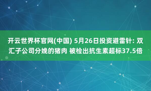 开云世界杯官网(中国) 5月26日投资避雷针: 双汇子公司分娩的猪肉 被检出抗生素超标37.5倍