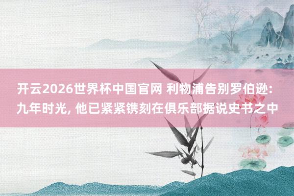 开云2026世界杯中国官网 利物浦告别罗伯逊: 九年时光， 他已紧紧镌刻在俱乐部据说史书之中
