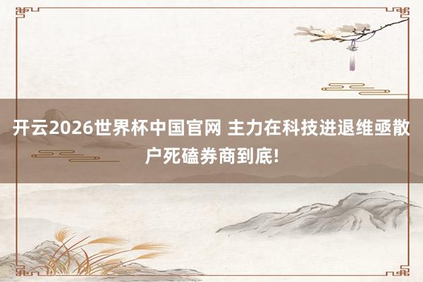 开云2026世界杯中国官网 主力在科技进退维亟散户死磕券商到底!