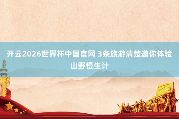 开云2026世界杯中国官网 3条旅游清楚邀你体验山野慢生计