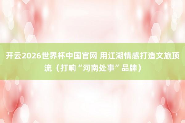 开云2026世界杯中国官网 用江湖情感打造文旅顶流(打响“河南处事”品牌)