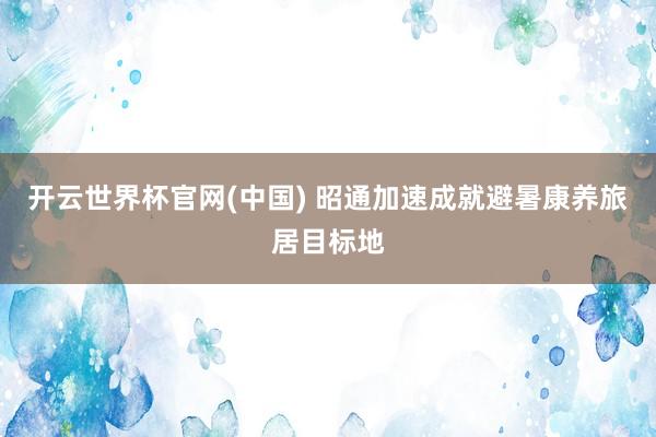 开云世界杯官网(中国) 昭通加速成就避暑康养旅居目标地