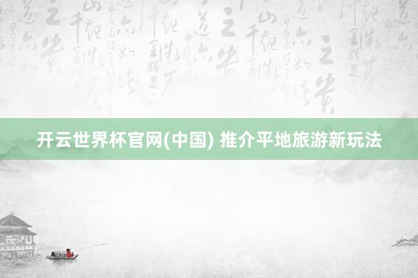开云世界杯官网(中国) 推介平地旅游新玩法
