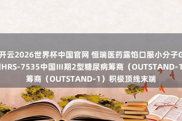 开云2026世界杯中国官网 恒瑞医药露馅口服小分子GLP-1受体抖擞剂HRS-7535中国Ⅲ期2型糖尿病筹商（OUTSTAND-1）积极顶线末端