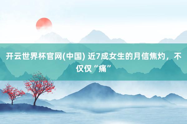 开云世界杯官网(中国) 近7成女生的月信焦灼，不仅仅“痛”