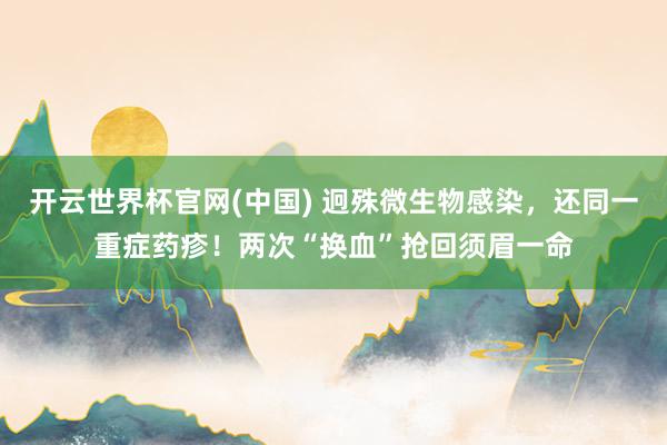 开云世界杯官网(中国) 迥殊微生物感染，还同一重症药疹！两次“换血”抢回须眉一命