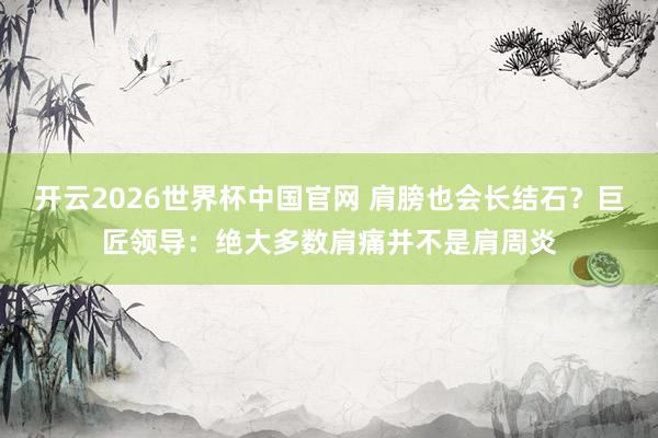 开云2026世界杯中国官网 肩膀也会长结石？巨匠领导：绝大多数肩痛并不是肩周炎
