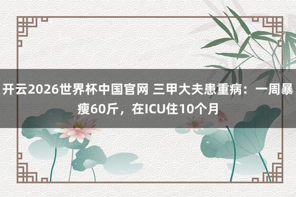 开云2026世界杯中国官网 三甲大夫患重病：一周暴瘦60斤，在ICU住10个月