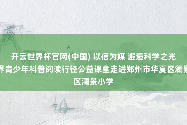 开云世界杯官网(中国) 以信为媒 邂逅科学之光｜世界青少年科普阅读行径公益课堂走进郑州市华夏区澜景小学