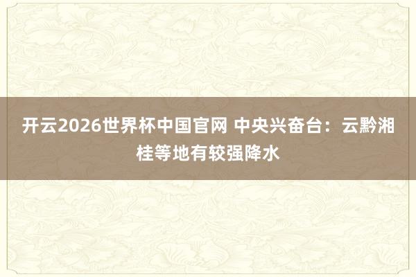 开云2026世界杯中国官网 中央兴奋台：云黔湘桂等地有较强降水