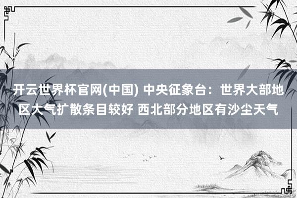 开云世界杯官网(中国) 中央征象台:世界大部地区大气扩散条目较好 西北部分地区有沙尘天气