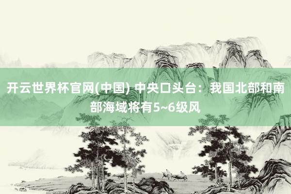 开云世界杯官网(中国) 中央口头台：我国北部和南部海域将有5~6级风