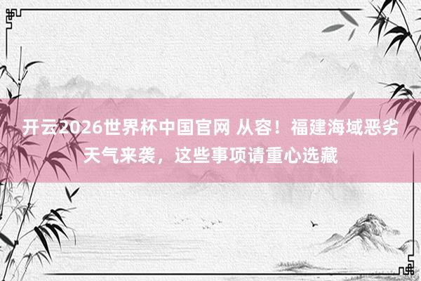 开云2026世界杯中国官网 从容！福建海域恶劣天气来袭，这些事项请重心选藏