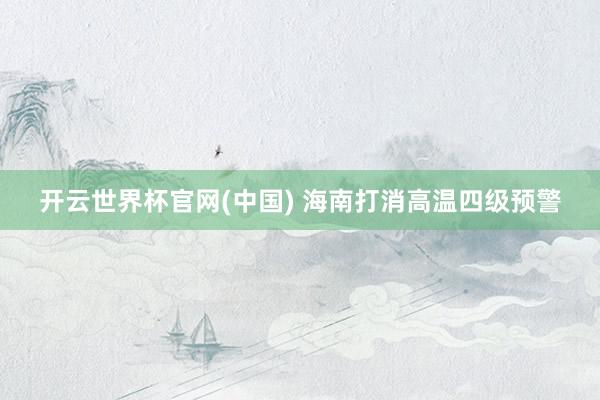 开云世界杯官网(中国) 海南打消高温四级预警