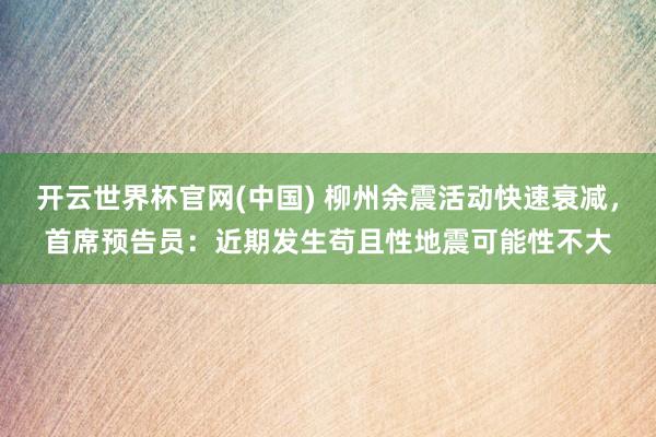 开云世界杯官网(中国) 柳州余震活动快速衰减，首席预告员：近期发生苟且性地震可能性不大