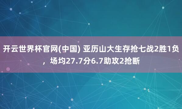 开云世界杯官网(中国) 亚历山大生存抢七战2胜1负，场均27.7分6.7助攻2抢断