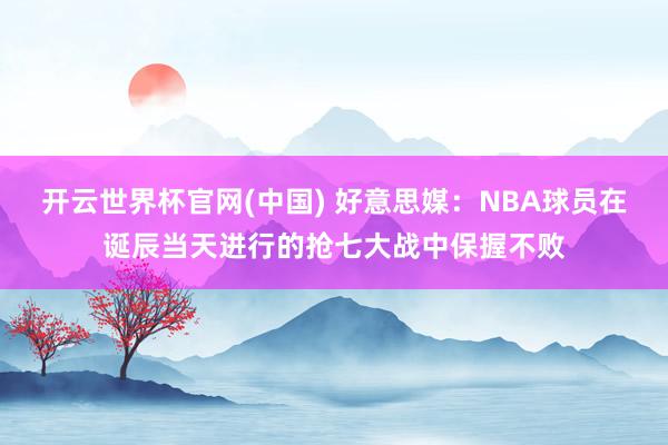 开云世界杯官网(中国) 好意思媒：NBA球员在诞辰当天进行的抢七大战中保握不败