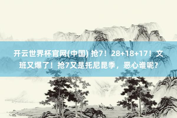 开云世界杯官网(中国) 抢7！28+18+17！文班又爆了！抢7又是托尼昆季，恶心谁呢？