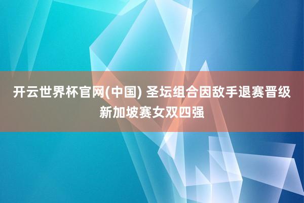开云世界杯官网(中国) 圣坛组合因敌手退赛晋级新加坡赛女双四强