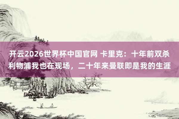 开云2026世界杯中国官网 卡里克：十年前双杀利物浦我也在现场，二十年来曼联即是我的生涯
