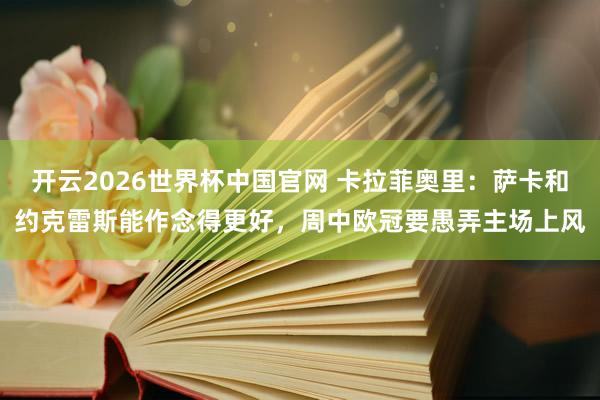 开云2026世界杯中国官网 卡拉菲奥里:萨卡和约克雷斯能作念得更好,周中欧冠要愚弄主场上风