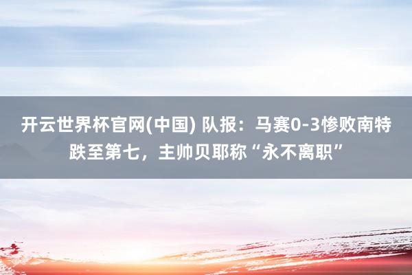 开云世界杯官网(中国) 队报：马赛0-3惨败南特跌至第七，主帅贝耶称“永不离职”