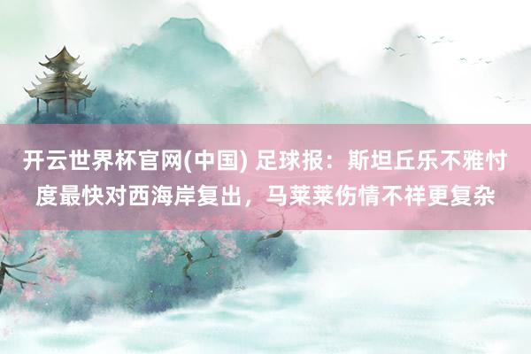 开云世界杯官网(中国) 足球报：斯坦丘乐不雅忖度最快对西海岸复出，马莱莱伤情不祥更复杂