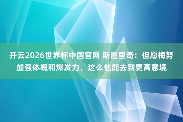 开云2026世界杯中国官网 斯图里奇：但愿梅努加强体魄和爆发力，这么他能去到更高意境